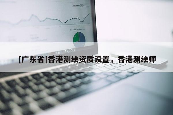 [广东省]香港测绘资质设置，香港测绘师