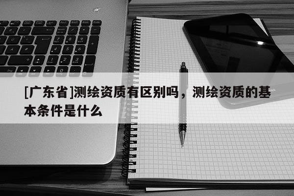 [广东省]测绘资质有区别吗，测绘资质的基本条件是什么