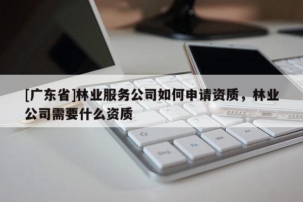 [广东省]林业服务公司如何申请资质，林业公司需要什么资质