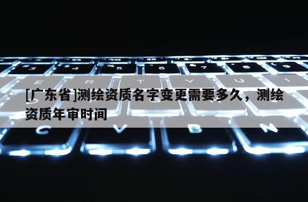 [广东省]测绘资质名字变更需要多久，测绘资质年审时间