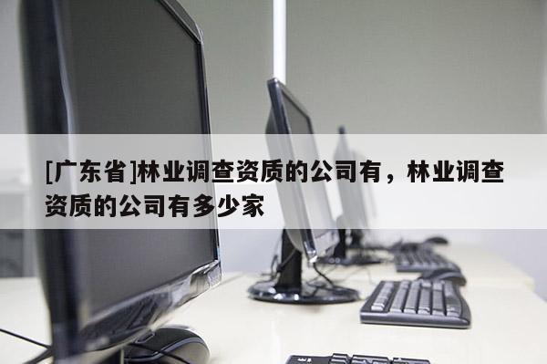 [广东省]林业调查资质的公司有，林业调查资质的公司有多少家