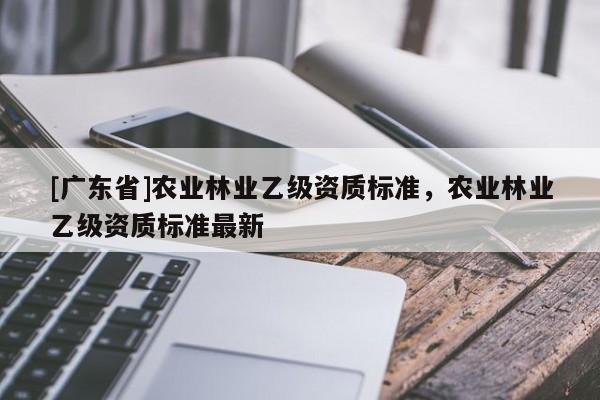 [广东省]农业林业乙级资质标准，农业林业乙级资质标准最新
