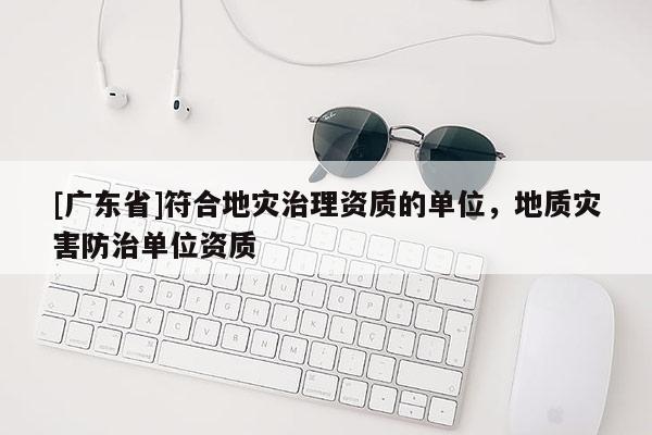 [广东省]符合地灾治理资质的单位，地质灾害防治单位资质