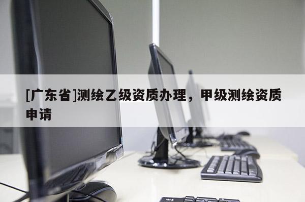 [广东省]测绘乙级资质办理，甲级测绘资质申请