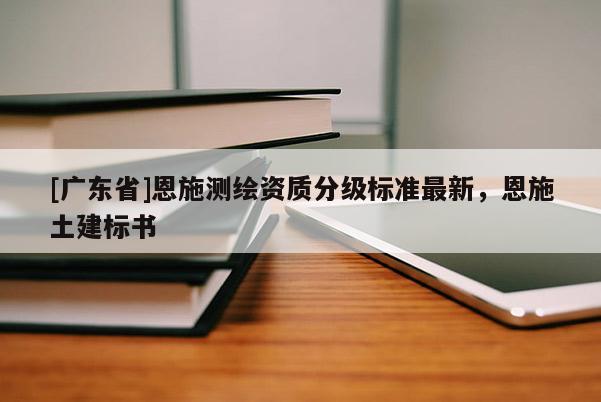 [广东省]恩施测绘资质分级标准最新，恩施土建标书