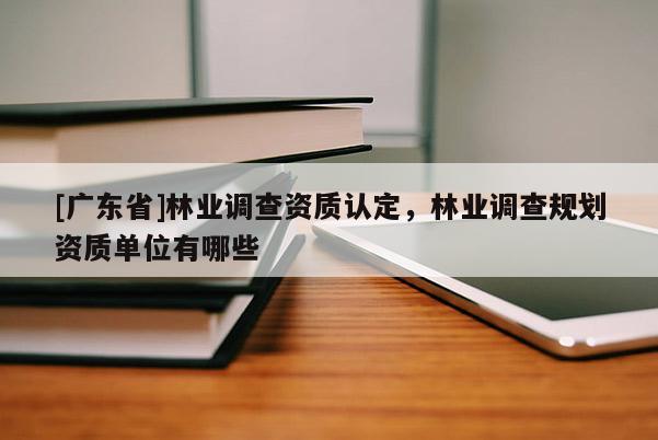 [广东省]林业调查资质认定，林业调查规划资质单位有哪些