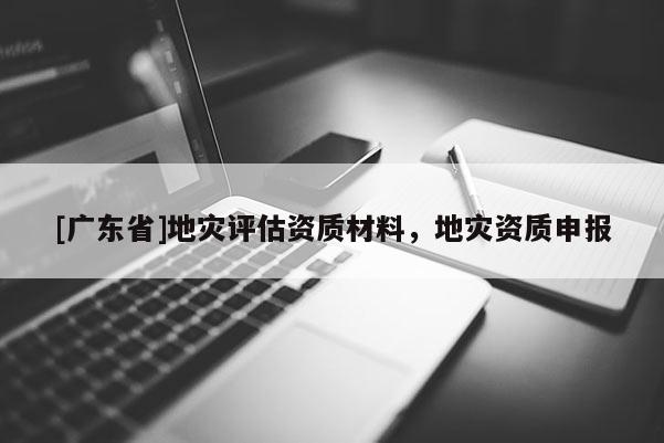 [广东省]地灾评估资质材料，地灾资质申报