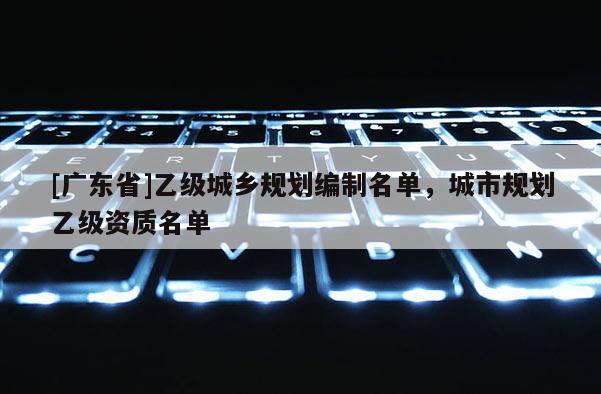 [广东省]乙级城乡规划编制名单，城市规划乙级资质名单