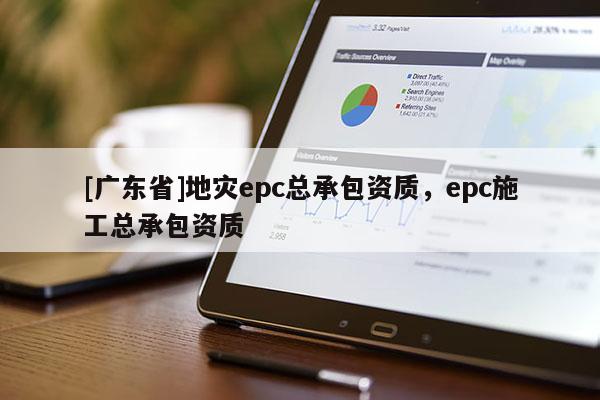 [广东省]地灾epc总承包资质，epc施工总承包资质