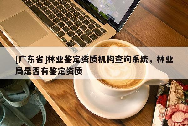 [广东省]林业鉴定资质机构查询系统，林业局是否有鉴定资质