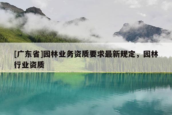 [广东省]园林业务资质要求最新规定，园林行业资质