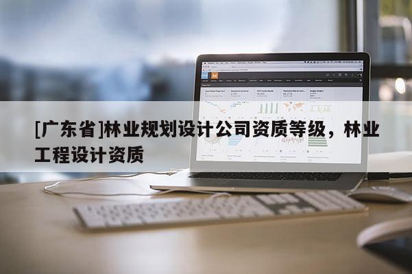 [广东省]林业规划设计公司资质等级，林业工程设计资质