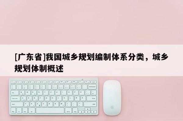 [广东省]我国城乡规划编制体系分类，城乡规划体制概述