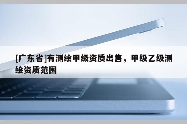 [广东省]有测绘甲级资质出售，甲级乙级测绘资质范围