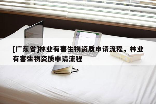 [广东省]林业有害生物资质申请流程，林业有害生物资质申请流程