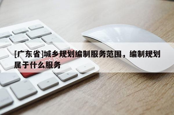 [广东省]城乡规划编制服务范围，编制规划属于什么服务