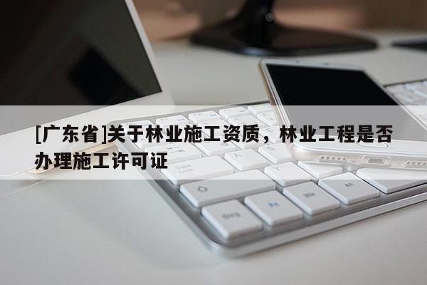 [广东省]关于林业施工资质，林业工程是否办理施工许可证