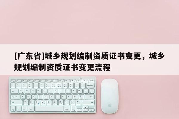[广东省]城乡规划编制资质证书变更，城乡规划编制资质证书变更流程