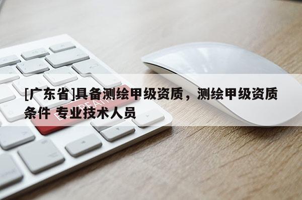 [广东省]具备测绘甲级资质，测绘甲级资质条件 专业技术人员