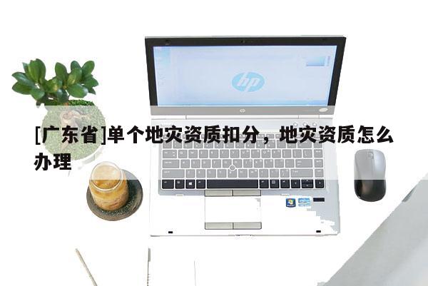 [广东省]单个地灾资质扣分，地灾资质怎么办理