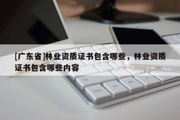 [广东省]林业资质证书包含哪些，林业资质证书包含哪些内容