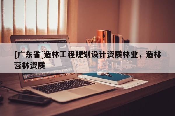[广东省]造林工程规划设计资质林业，造林营林资质