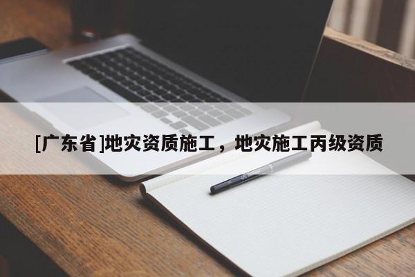 [广东省]地灾资质施工，地灾施工丙级资质