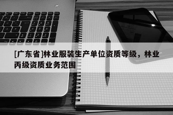 [广东省]林业服装生产单位资质等级，林业丙级资质业务范围