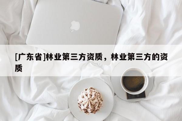 [广东省]林业第三方资质，林业第三方的资质