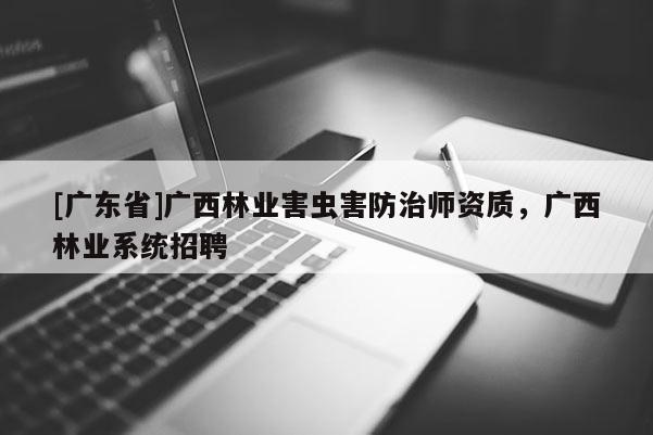 [广东省]广西林业害虫害防治师资质，广西林业系统招聘