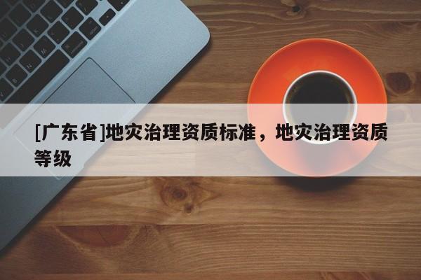 [广东省]地灾治理资质标准，地灾治理资质等级