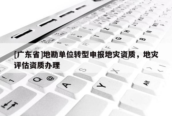 [广东省]地勘单位转型申报地灾资质，地灾评估资质办理