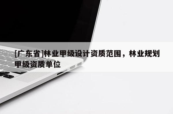 [广东省]林业甲级设计资质范围，林业规划甲级资质单位