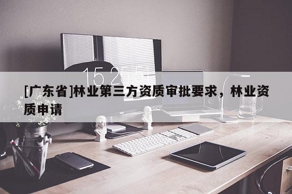 [广东省]林业第三方资质审批要求，林业资质申请