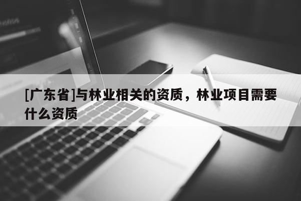 [广东省]与林业相关的资质，林业项目需要什么资质