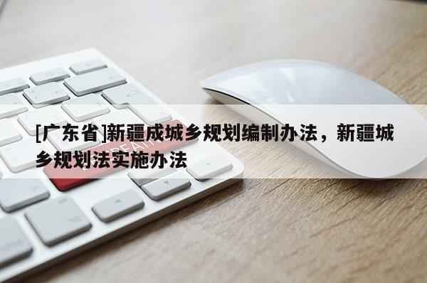 [广东省]新疆成城乡规划编制办法，新疆城乡规划法实施办法