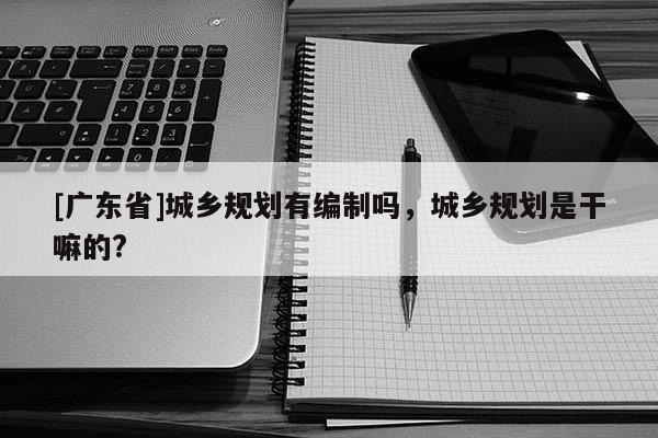 [广东省]城乡规划有编制吗，城乡规划是干嘛的?