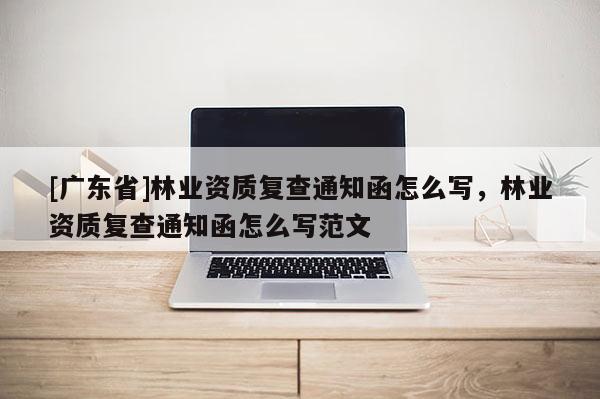 [广东省]林业资质复查通知函怎么写，林业资质复查通知函怎么写范文