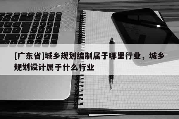[广东省]城乡规划编制属于哪里行业，城乡规划设计属于什么行业