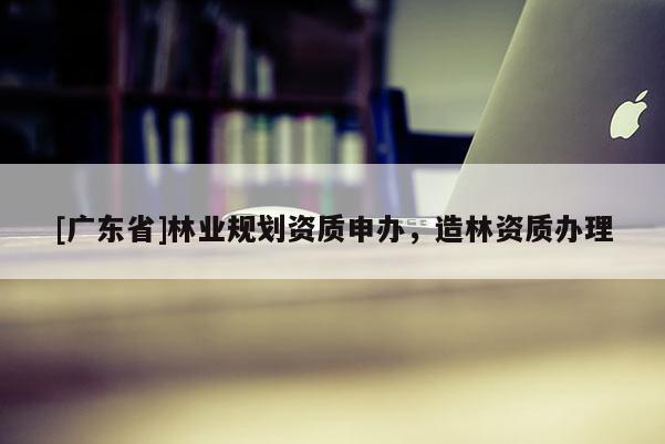 [广东省]林业规划资质申办，造林资质办理