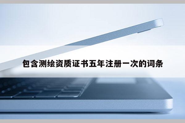 包含测绘资质证书五年注册一次的词条