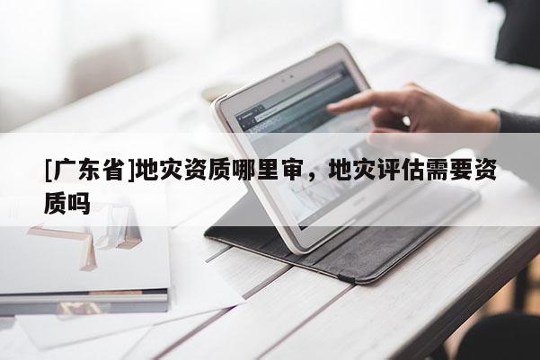 [广东省]地灾资质哪里审，地灾评估需要资质吗