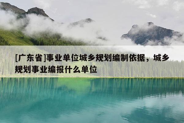 [广东省]事业单位城乡规划编制依据，城乡规划事业编报什么单位