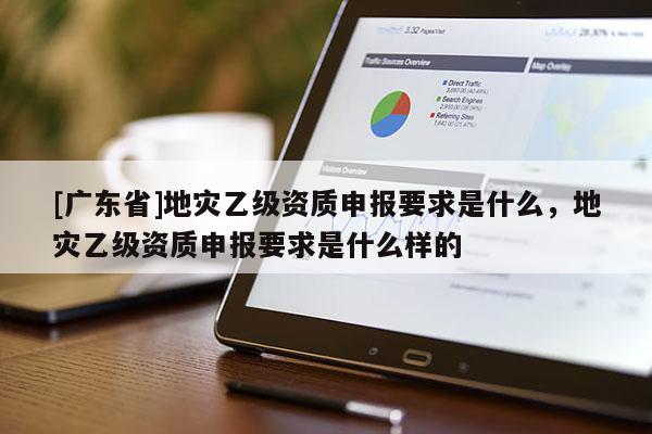 [广东省]地灾乙级资质申报要求是什么，地灾乙级资质申报要求是什么样的