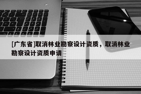 [广东省]取消林业勘察设计资质，取消林业勘察设计资质申请