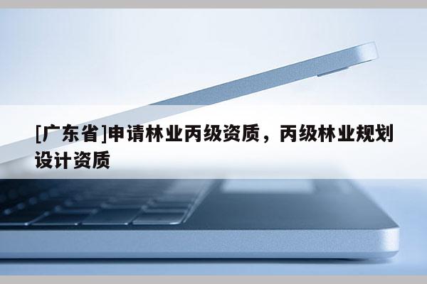 [广东省]申请林业丙级资质，丙级林业规划设计资质
