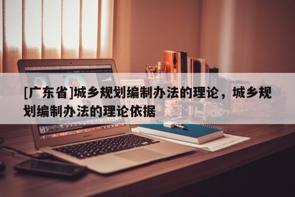 [广东省]城乡规划编制办法的理论，城乡规划编制办法的理论依据