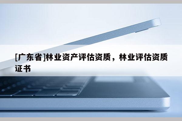 [广东省]林业资产评估资质，林业评估资质证书