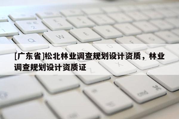 [广东省]松北林业调查规划设计资质，林业调查规划设计资质证