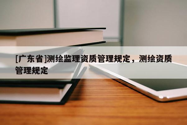 [广东省]测绘监理资质管理规定，测绘资质管理规定